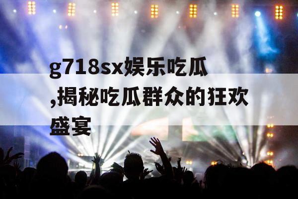 g718sx娱乐吃瓜,揭秘吃瓜群众的狂欢盛宴