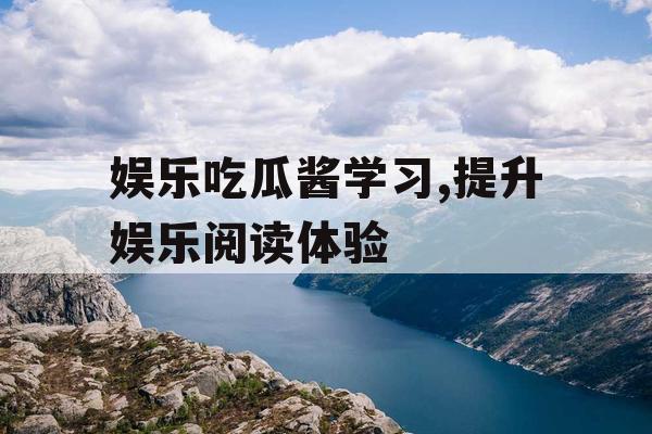 娱乐吃瓜酱学习,提升娱乐阅读体验