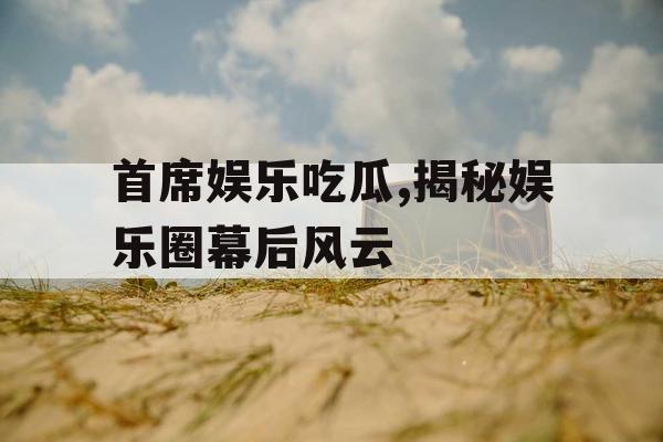 首席娱乐吃瓜,揭秘娱乐圈幕后风云