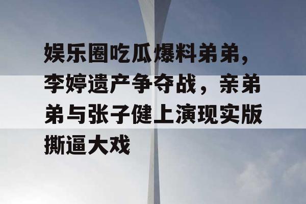 娱乐圈吃瓜爆料弟弟,李婷遗产争夺战，亲弟弟与张子健上演现实版撕逼大戏