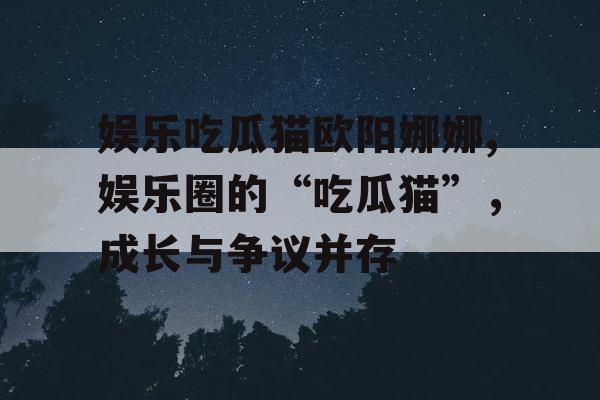 娱乐吃瓜猫欧阳娜娜,娱乐圈的“吃瓜猫”，成长与争议并存