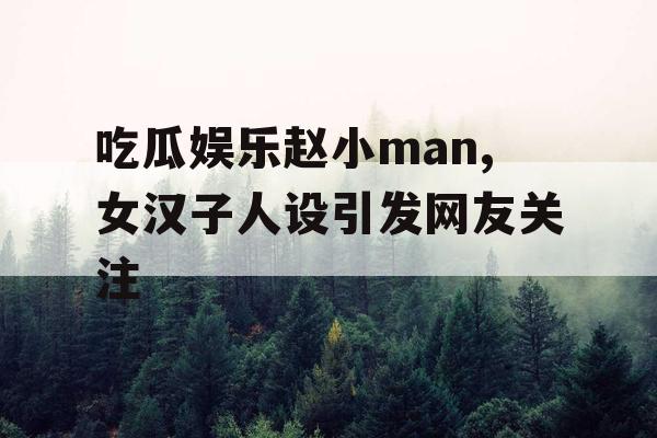 吃瓜娱乐赵小man,女汉子人设引发网友关注
