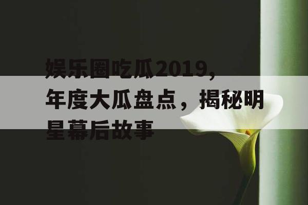 娱乐圈吃瓜2019,年度大瓜盘点，揭秘明星幕后故事
