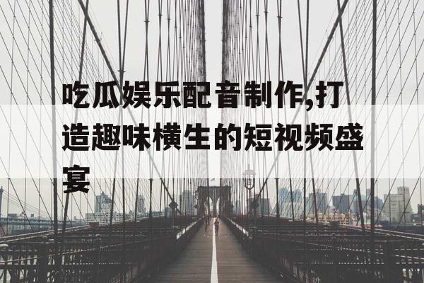 吃瓜娱乐配音制作,打造趣味横生的短视频盛宴