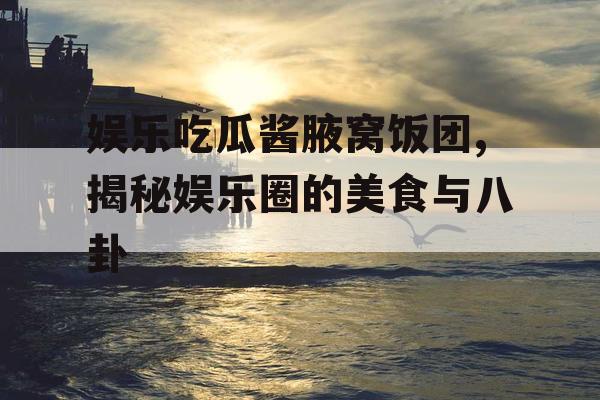娱乐吃瓜酱腋窝饭团,揭秘娱乐圈的美食与八卦