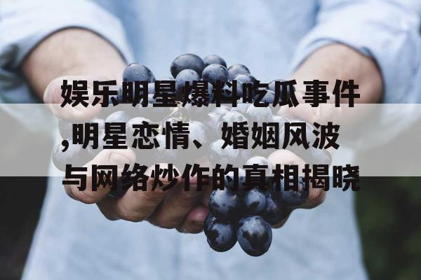 娱乐明星爆料吃瓜事件,明星恋情、婚姻风波与网络炒作的真相揭晓