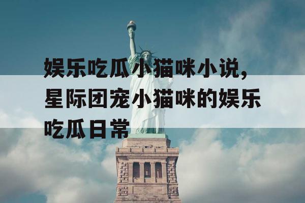 娱乐吃瓜小猫咪小说,星际团宠小猫咪的娱乐吃瓜日常