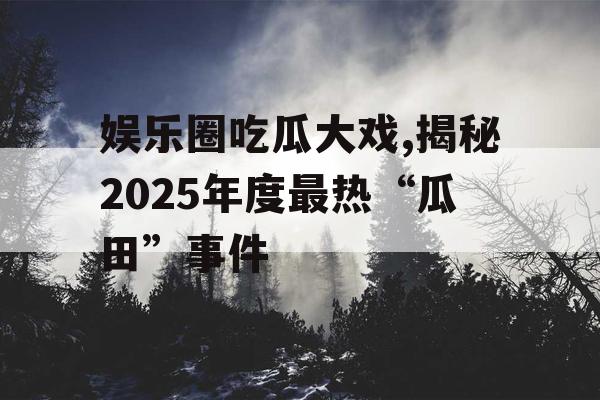 娱乐圈吃瓜大戏,揭秘2025年度最热“瓜田”事件