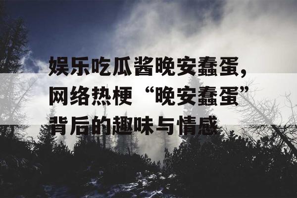 娱乐吃瓜酱晚安蠢蛋,网络热梗“晚安蠢蛋”背后的趣味与情感