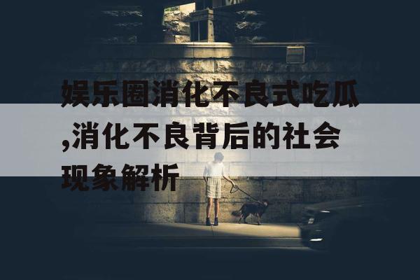 娱乐圈消化不良式吃瓜,消化不良背后的社会现象解析