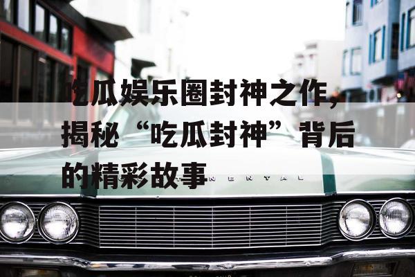 吃瓜娱乐圈封神之作,揭秘“吃瓜封神”背后的精彩故事