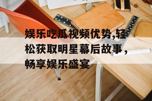 娱乐吃瓜视频优势,轻松获取明星幕后故事，畅享娱乐盛宴