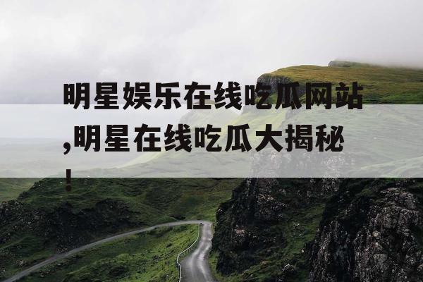 明星娱乐在线吃瓜网站,明星在线吃瓜大揭秘！