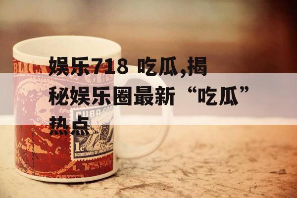 娱乐718 吃瓜,揭秘娱乐圈最新“吃瓜”热点