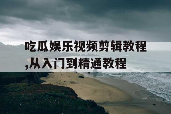 吃瓜娱乐视频剪辑教程,从入门到精通教程