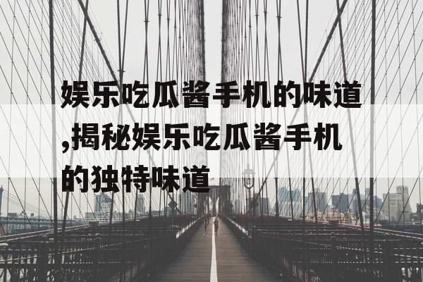 娱乐吃瓜酱手机的味道,揭秘娱乐吃瓜酱手机的独特味道