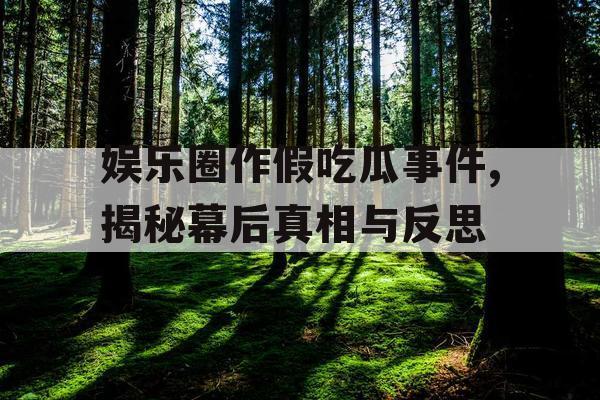 娱乐圈作假吃瓜事件,揭秘幕后真相与反思