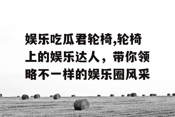 娱乐吃瓜君轮椅,轮椅上的娱乐达人，带你领略不一样的娱乐圈风采