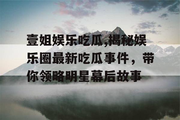 壹姐娱乐吃瓜,揭秘娱乐圈最新吃瓜事件，带你领略明星幕后故事