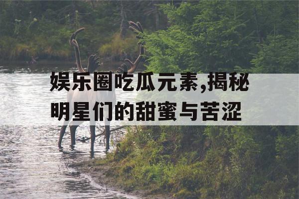 娱乐圈吃瓜元素,揭秘明星们的甜蜜与苦涩