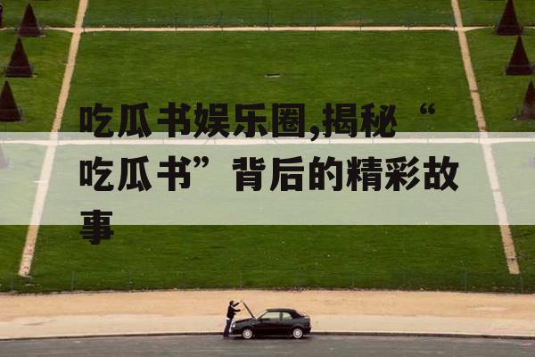 吃瓜书娱乐圈,揭秘“吃瓜书”背后的精彩故事
