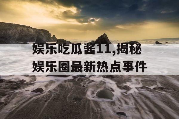 娱乐吃瓜酱11,揭秘娱乐圈最新热点事件