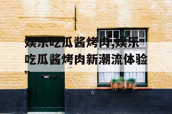 娱乐吃瓜酱烤肉,娱乐吃瓜酱烤肉新潮流体验”