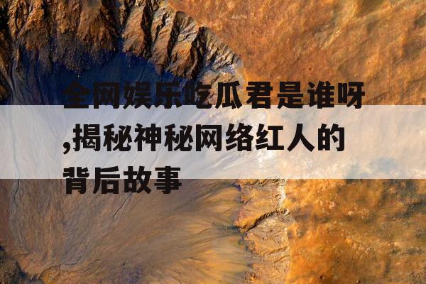 全网娱乐吃瓜君是谁呀,揭秘神秘网络红人的背后故事
