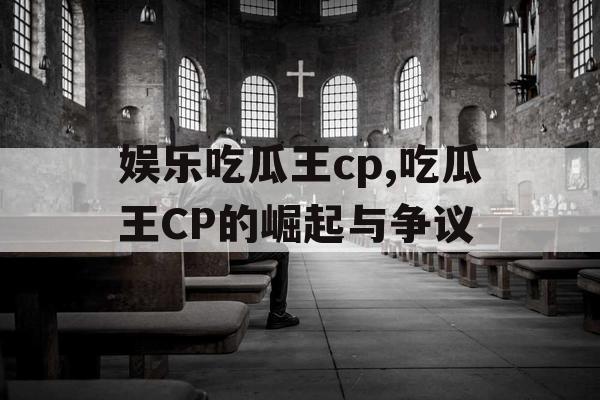 娱乐吃瓜王cp,吃瓜王CP的崛起与争议