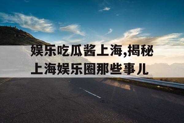 娱乐吃瓜酱上海,揭秘上海娱乐圈那些事儿
