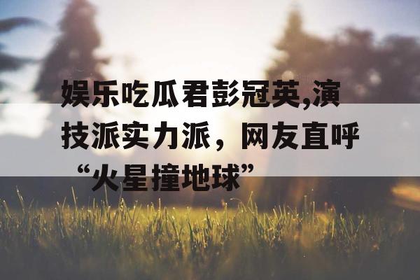 娱乐吃瓜君彭冠英,演技派实力派，网友直呼“火星撞地球”