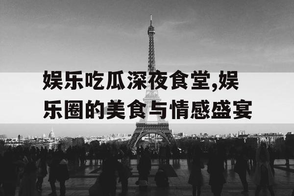 娱乐吃瓜深夜食堂,娱乐圈的美食与情感盛宴