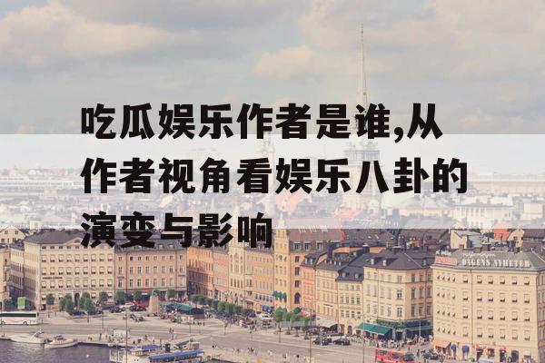 吃瓜娱乐作者是谁,从作者视角看娱乐八卦的演变与影响