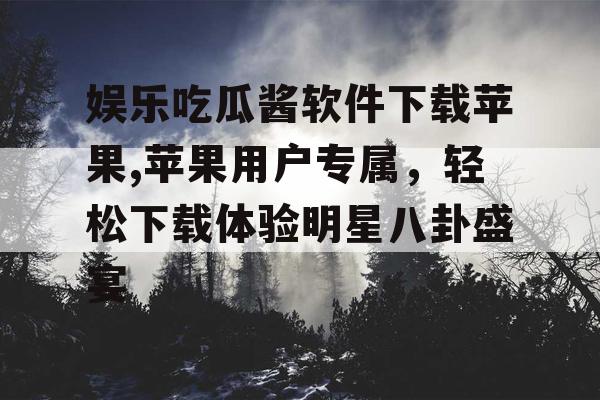娱乐吃瓜酱软件下载苹果,苹果用户专属，轻松下载体验明星八卦盛宴