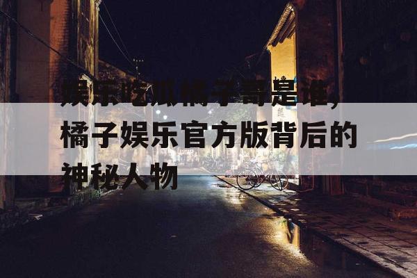 娱乐吃瓜橘子哥是谁,橘子娱乐官方版背后的神秘人物