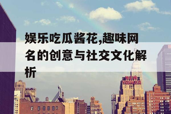 娱乐吃瓜酱花,趣味网名的创意与社交文化解析