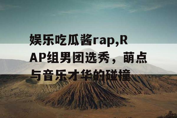 娱乐吃瓜酱rap,RAP组男团选秀，萌点与音乐才华的碰撞
