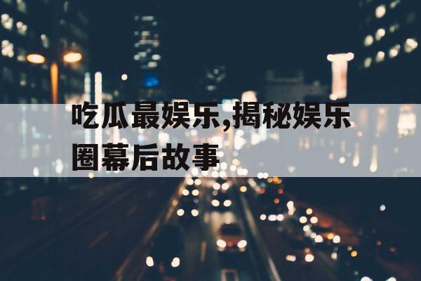 吃瓜最娱乐,揭秘娱乐圈幕后故事