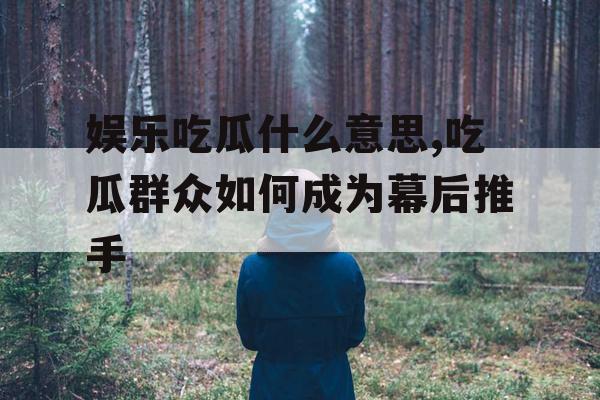 娱乐吃瓜什么意思,吃瓜群众如何成为幕后推手