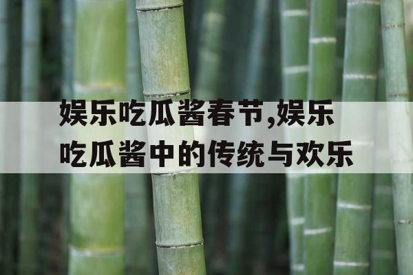 娱乐吃瓜酱春节,娱乐吃瓜酱中的传统与欢乐