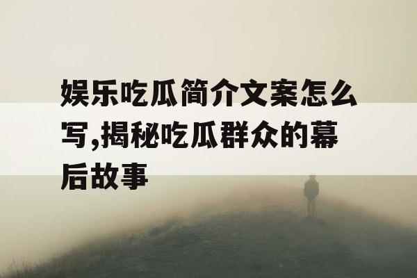娱乐吃瓜简介文案怎么写,揭秘吃瓜群众的幕后故事