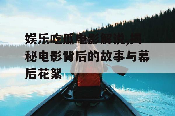 娱乐吃瓜电影解说,揭秘电影背后的故事与幕后花絮