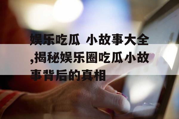 娱乐吃瓜 小故事大全,揭秘娱乐圈吃瓜小故事背后的真相