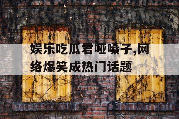 娱乐吃瓜君哑嗓子,网络爆笑成热门话题