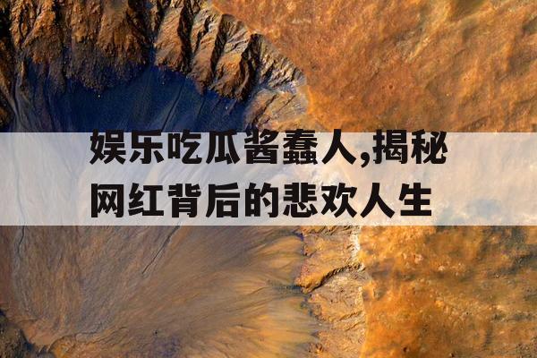 娱乐吃瓜酱蠢人,揭秘网红背后的悲欢人生