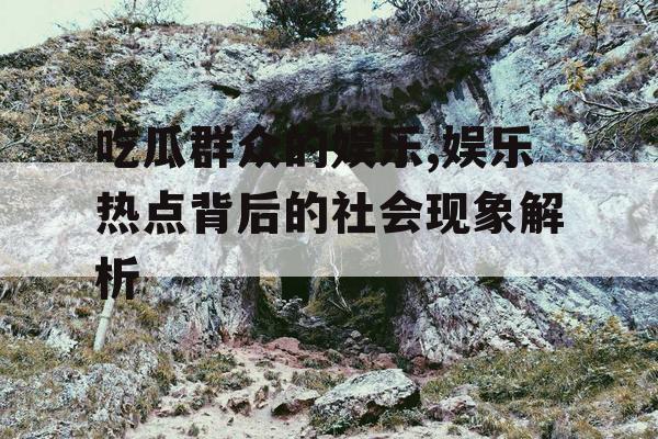 吃瓜群众的娱乐,娱乐热点背后的社会现象解析