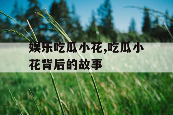 娱乐吃瓜小花,吃瓜小花背后的故事