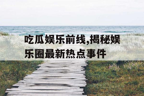 吃瓜娱乐前线,揭秘娱乐圈最新热点事件