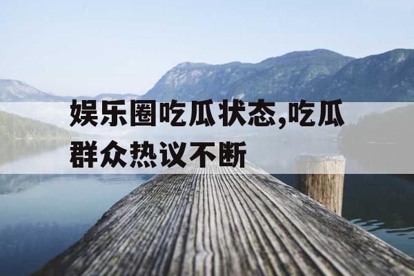娱乐圈吃瓜状态,吃瓜群众热议不断