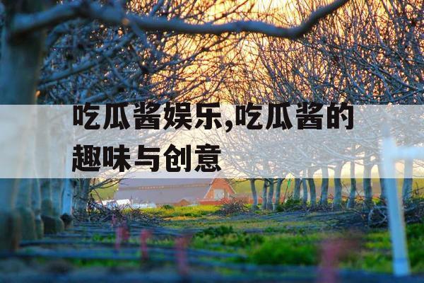 吃瓜酱娱乐,吃瓜酱的趣味与创意